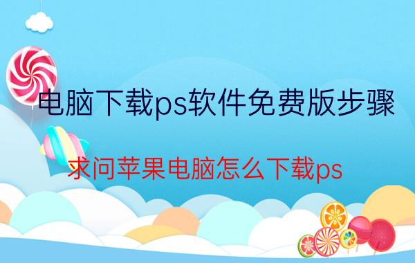 电脑下载ps软件免费版步骤 求问苹果电脑怎么下载ps？